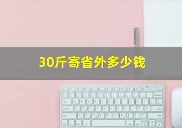 30斤寄省外多少钱