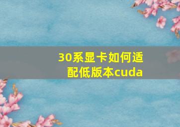 30系显卡如何适配低版本cuda