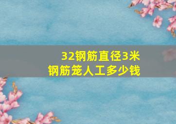 32钢筋直径3米钢筋笼人工多少钱