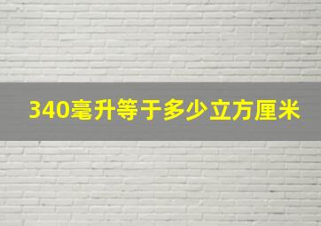 340毫升等于多少立方厘米