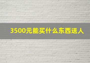 3500元能买什么东西送人