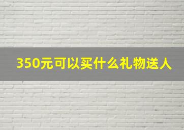 350元可以买什么礼物送人