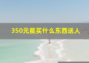 350元能买什么东西送人