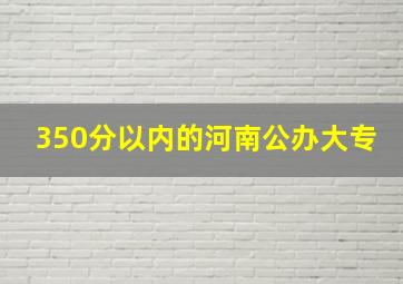 350分以内的河南公办大专