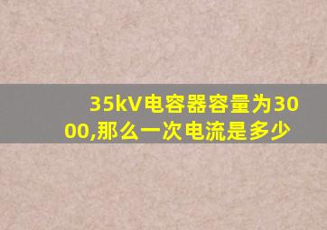 35kV电容器容量为3000,那么一次电流是多少