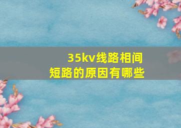 35kv线路相间短路的原因有哪些