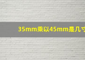 35mm乘以45mm是几寸