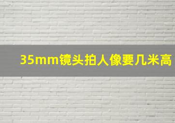 35mm镜头拍人像要几米高