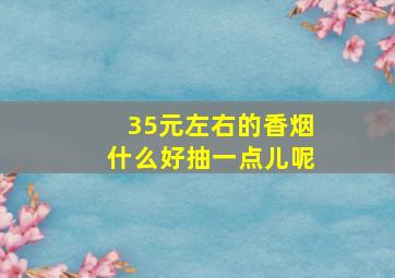 35元左右的香烟什么好抽一点儿呢