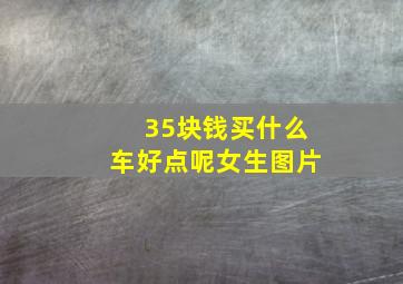 35块钱买什么车好点呢女生图片