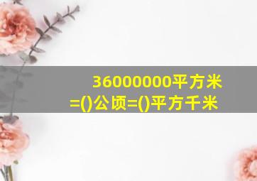 36000000平方米=()公顷=()平方千米