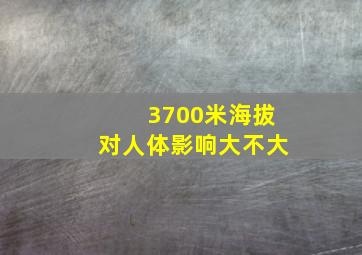 3700米海拔对人体影响大不大