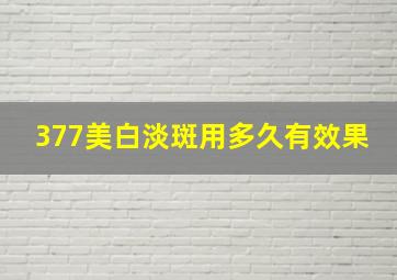 377美白淡斑用多久有效果