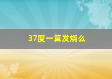 37度一算发烧么