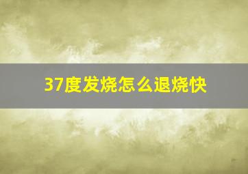 37度发烧怎么退烧快