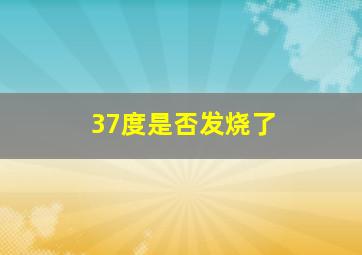 37度是否发烧了