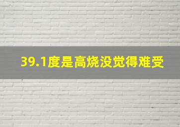 39.1度是高烧没觉得难受