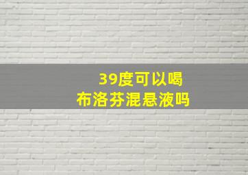 39度可以喝布洛芬混悬液吗