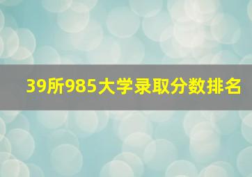 39所985大学录取分数排名