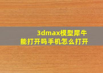 3dmax模型犀牛能打开吗手机怎么打开