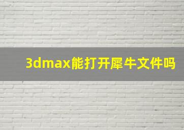 3dmax能打开犀牛文件吗