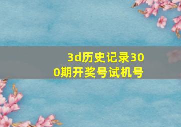 3d历史记录300期开奖号试机号