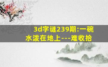 3d字谜239期:一碗水泼在地上---难收拾