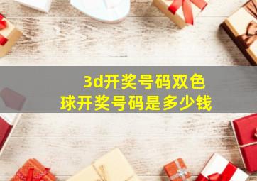 3d开奖号码双色球开奖号码是多少钱