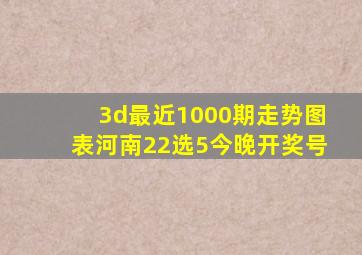 3d最近1000期走势图表河南22选5今晚开奖号