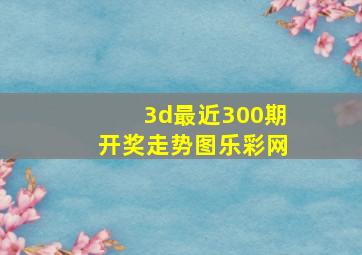 3d最近300期开奖走势图乐彩网