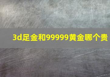 3d足金和99999黄金哪个贵