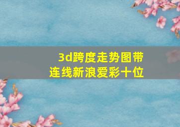 3d跨度走势图带连线新浪爱彩十位