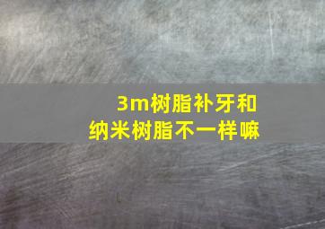 3m树脂补牙和纳米树脂不一样嘛