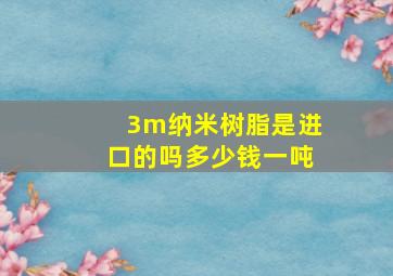 3m纳米树脂是进口的吗多少钱一吨