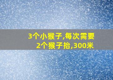 3个小猴子,每次需要2个猴子抬,300米