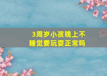 3周岁小孩晚上不睡觉要玩耍正常吗