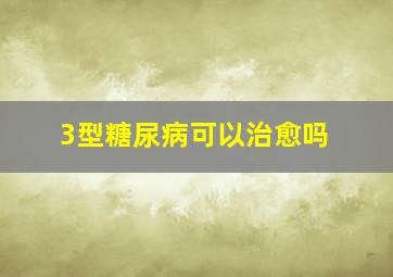 3型糖尿病可以治愈吗