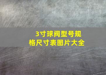 3寸球阀型号规格尺寸表图片大全