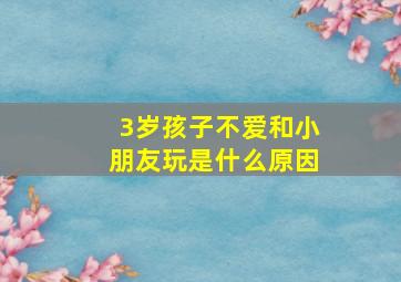 3岁孩子不爱和小朋友玩是什么原因