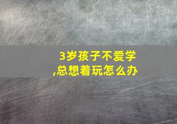 3岁孩子不爱学,总想着玩怎么办