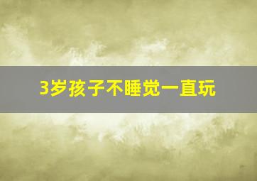 3岁孩子不睡觉一直玩