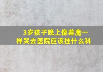 3岁孩子晚上像着魔一样哭去医院应该挂什么科