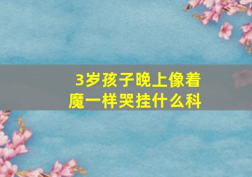 3岁孩子晚上像着魔一样哭挂什么科