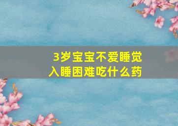 3岁宝宝不爱睡觉入睡困难吃什么药