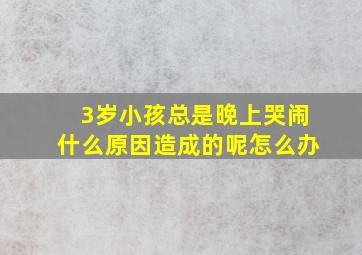 3岁小孩总是晚上哭闹什么原因造成的呢怎么办