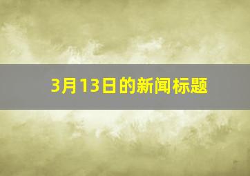 3月13日的新闻标题