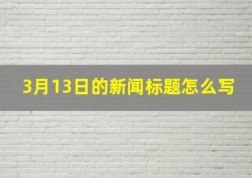 3月13日的新闻标题怎么写