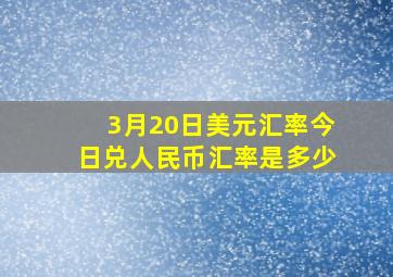 3月20日美元汇率今日兑人民币汇率是多少