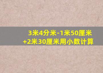 3米4分米-1米50厘米+2米30厘米用小数计算