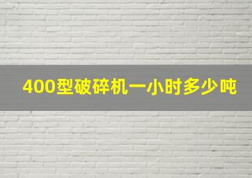 400型破碎机一小时多少吨